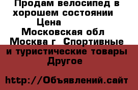 Продам велосипед в хорошем состоянии › Цена ­ 5 000 - Московская обл., Москва г. Спортивные и туристические товары » Другое   